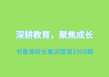 深耕教育，聚焦成長—書香源校長集訓(xùn)營第1908期